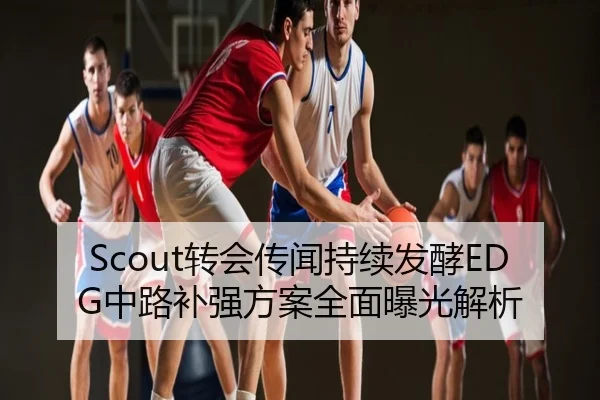 Scout转会传闻持续发酵EDG中路补强方案全面曝光解析
