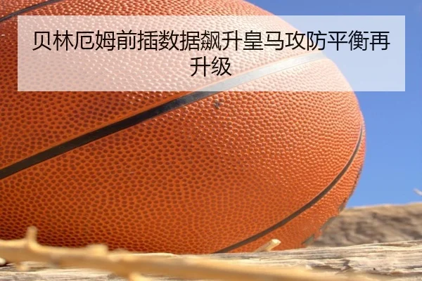 贝林厄姆前插数据飙升皇马攻防平衡再升级